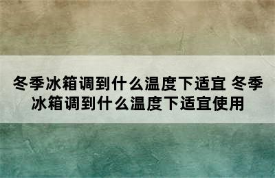 冬季冰箱调到什么温度下适宜 冬季冰箱调到什么温度下适宜使用